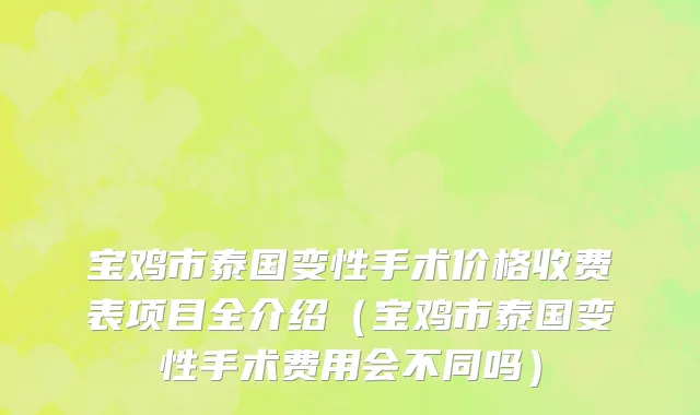 宝鸡市泰国变性手术价格收费表项目全介绍（宝鸡市泰国变性手术费用会不同吗）