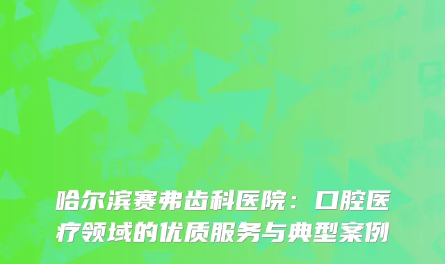 哈尔滨赛弗齿科医院：口腔医疗领域的优质服务与典型案例