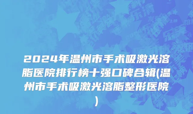 2024年温州市手术吸激光溶脂医院排行榜十强口碑合辑(温州市手术吸激光溶脂整形医院)