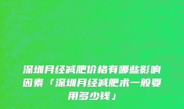 深圳月经减肥价格有哪些影响因素「深圳月经减肥术一般要用多少钱」