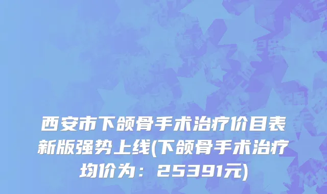 西安市下颌骨手术治疗价目表新版强势上线(下颌骨手术治疗均价为：25391元)