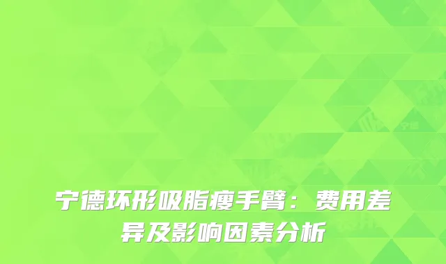 宁德环形吸脂瘦手臂：费用差异及影响因素分析