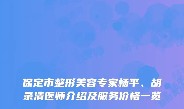 保定市整形美容专家杨平、胡录清医师介绍及服务价格一览