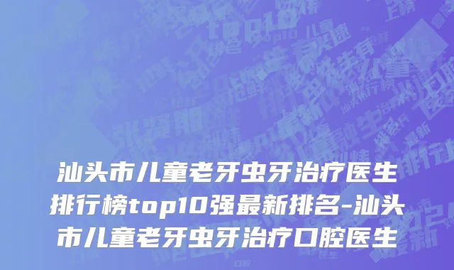 汕头市儿童老牙虫牙治疗医生排行榜top10强最新排名-汕头市儿童老牙虫牙治疗口腔医生