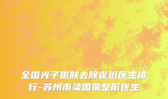 全国光子嫩肤去除雀斑医生排行-苏州市梁国荣整形医生