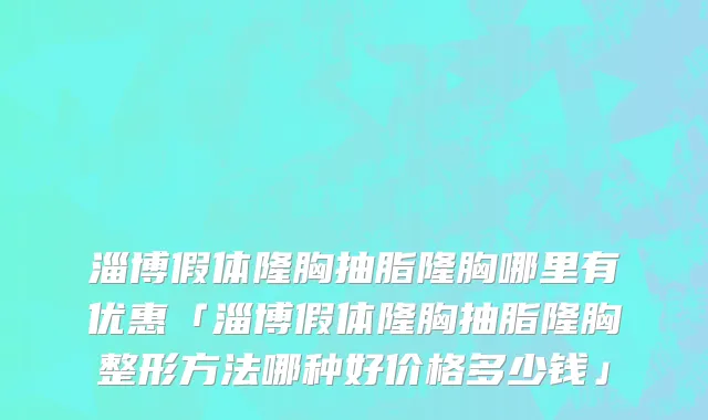 淄博假体隆胸抽脂隆胸哪里有优惠「淄博假体隆胸抽脂隆胸整形方法哪种好价格多少钱」