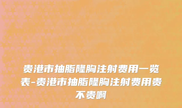 贵港市抽脂隆胸注射费用一览表-贵港市抽脂隆胸注射费用贵不贵啊