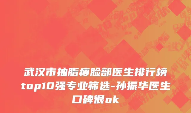 武汉市抽脂瘦脸部医生排行榜top10强专业筛选-孙振华医生口碑很ok