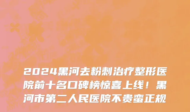 2024黑河去粉刺治疗整形医院前十名口碑榜惊喜上线!黑河市第二人民医院不贵蛮正规