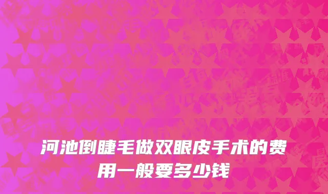 河池倒睫毛做双眼皮手术的费用一般要多少钱