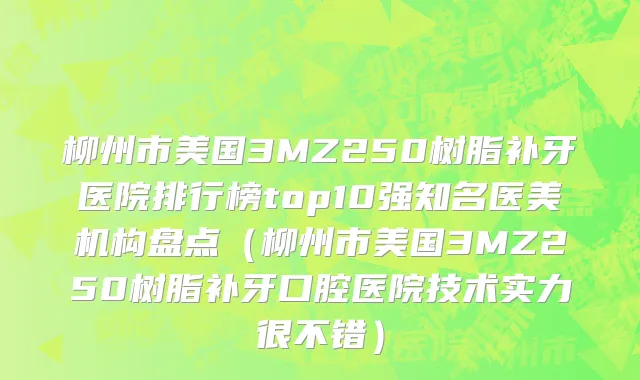 柳州市美国3MZ250树脂补牙医院排行榜top10强知名医美机构盘点（柳州市美国3MZ250树脂补牙口腔医院技术实力很不错）