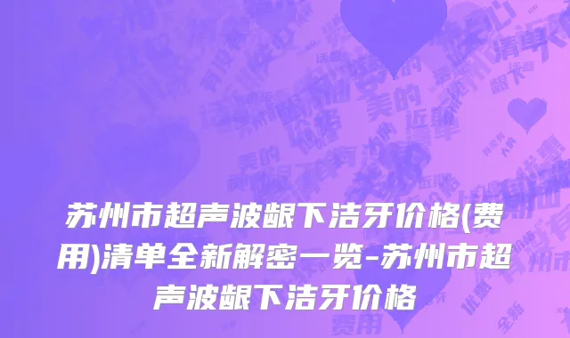 苏州市超声波龈下洁牙价格(费用)清单全新解密一览-苏州市超声波龈下洁牙价格