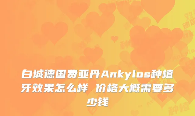 白城德国费亚丹Ankylos种植牙效果怎么样 价格大概需要多少钱