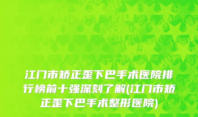 江门市矫正歪下巴手术医院排行榜前十强深刻了解(江门市矫正歪下巴手术整形医院)