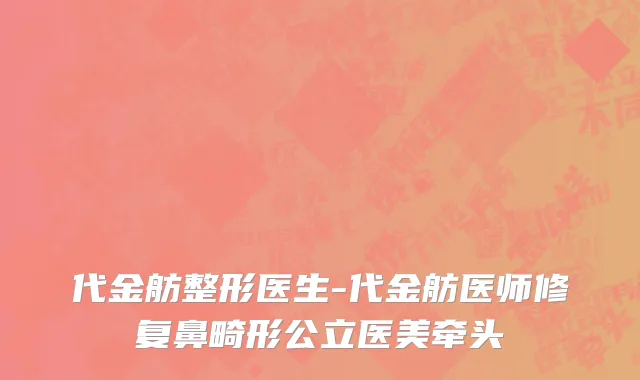 代金舫整形医生-代金舫医师修复鼻畸形公立医美牵头