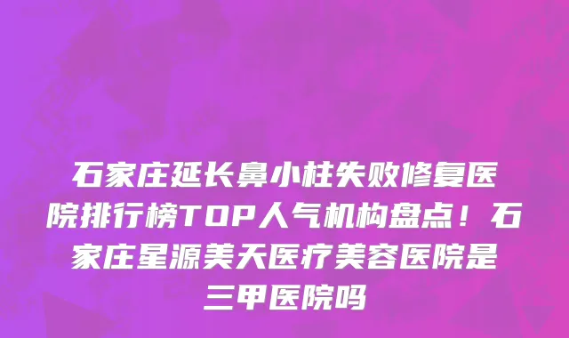 石家庄延长鼻小柱失败修复医院排行榜TOP人气机构盘点!石家庄星源美天医疗美容医院是三甲医院吗