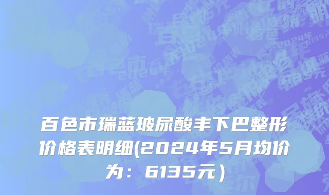 百色市瑞蓝玻尿酸丰下巴整形价格表明细(2024年5月均价为：6135元）