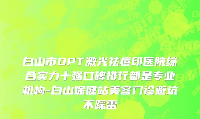 白山市OPT激光祛痘印医院综合实力十强口碑排行都是专业机构-白山保健站美容门诊避坑不踩雷