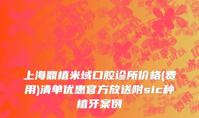 上海鼎植米域口腔诊所价格(费用)清单优惠官方放送附sic种植牙案例