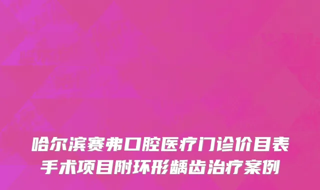 哈尔滨赛弗口腔医疗门诊价目表手术项目附环形龋齿治疗案例