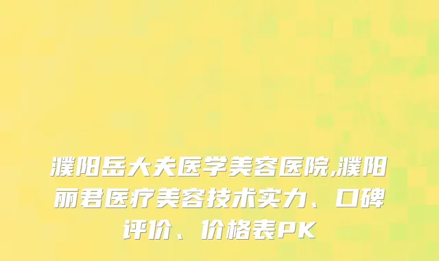 濮阳岳大夫医学美容医院,濮阳丽君医疗美容技术实力、口碑评价、价格表PK