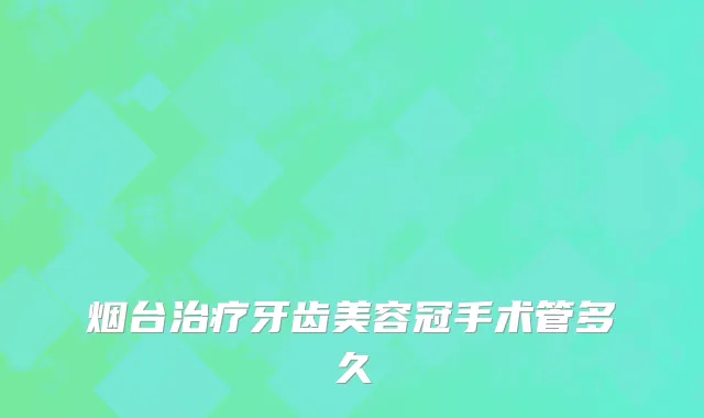 烟台治疗牙齿美容冠手术管多久