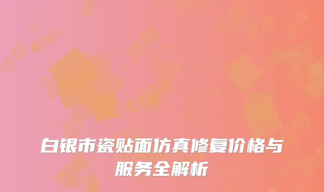 白银市瓷贴面仿真修复价格与服务全解析