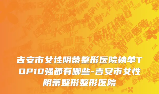 吉安市女性阴蒂整形医院榜单TOP10强都有哪些-吉安市女性阴蒂整形整形医院