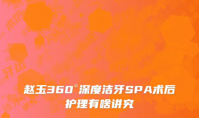赵玉360°深度洁牙SPA术后护理有啥讲究