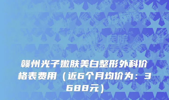 赣州光子嫩肤美白整形外科价格表费用(近6个月均价为:3688元)
