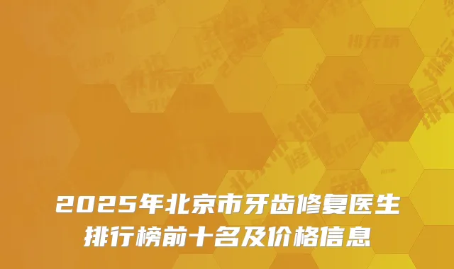 2025年北京市牙齿修复医生排行榜前十名及价格信息