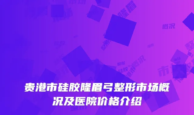 贵港市硅胶隆眉弓整形市场概况及医院价格介绍