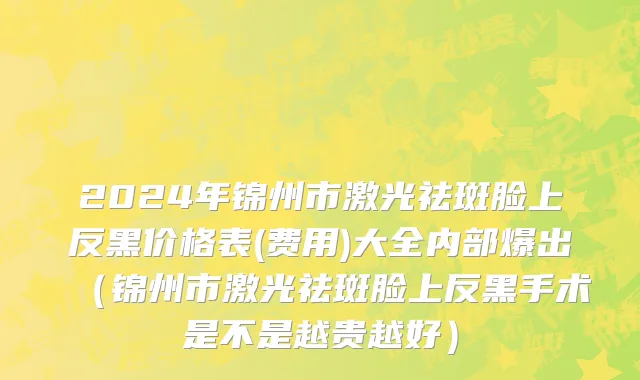 2024年锦州市激光祛斑脸上反黑价格表(费用)大全内部爆出（锦州市激光祛斑脸上反黑手术是不是越贵越好）