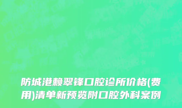 防城港赖翠锋口腔诊所价格(费用)清单新预览附口腔外科案例
