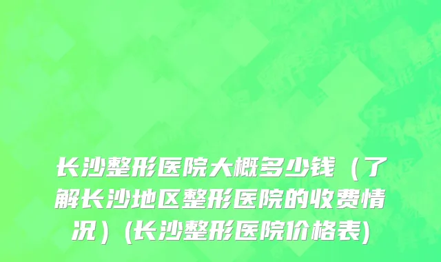 长沙整形医院大概多少钱（了解长沙地区整形医院的收费情况）(长沙整形医院价格表)