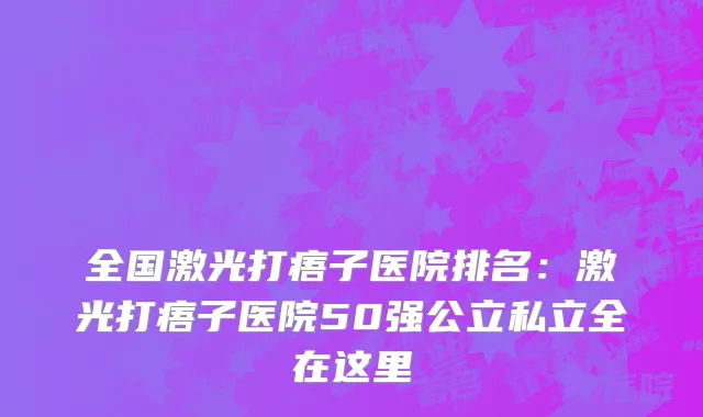 全国激光打痦子医院排名：激光打痦子医院50强公立私立全在这里