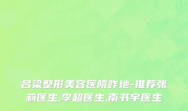 吕梁整形美容医院咋地-推荐张莉医生,李超医生,南书宇医生