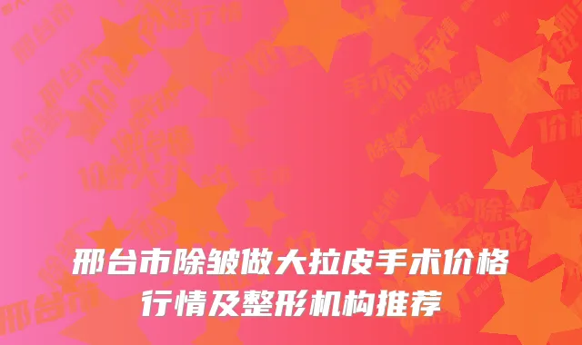 邢台市除皱做大拉皮手术价格行情及整形机构推荐