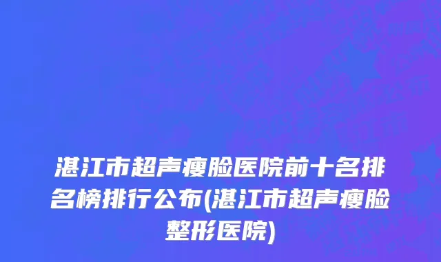 湛江市超声瘦脸医院前十名排名榜排行公布(湛江市超声瘦脸整形医院)
