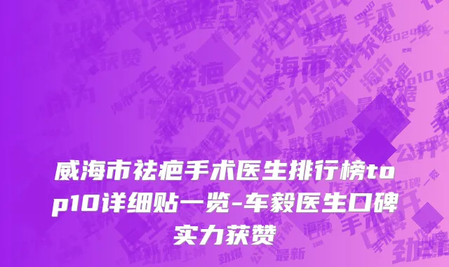 威海市祛疤手术医生排行榜top10详细贴一览-车毅医生口碑实力获赞