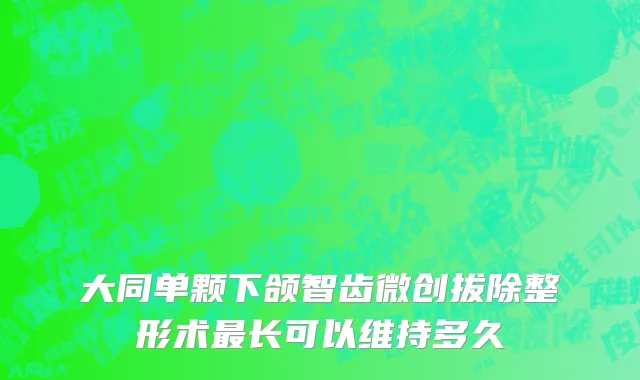大同单颗下颌智齿微创拔除整形术最长可以维持多久