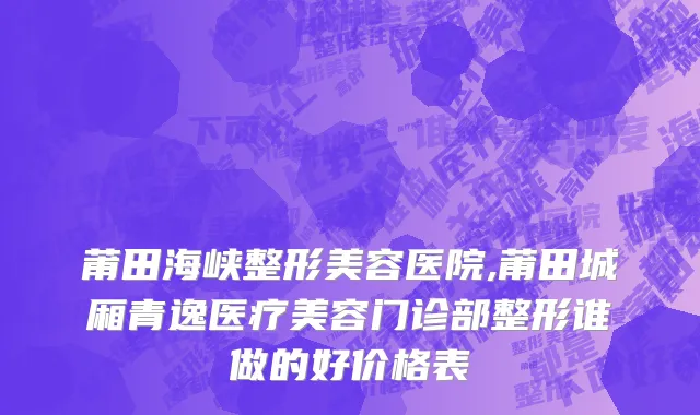 莆田海峡整形美容医院,莆田城厢青逸医疗美容门诊部整形谁做的好价格表