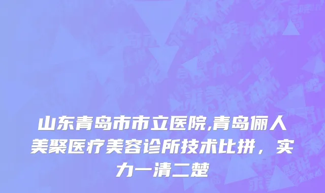 山东青岛市市立医院,青岛俪人美聚医疗美容诊所技术比拼，实力一清二楚