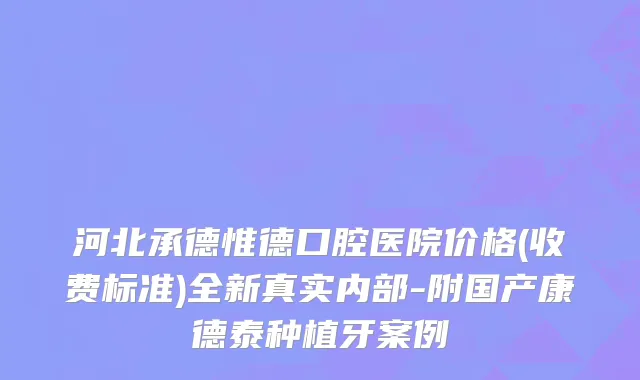 河北承德惟德口腔医院价格(收费标准)全新真实内部-附国产康德泰种植牙案例