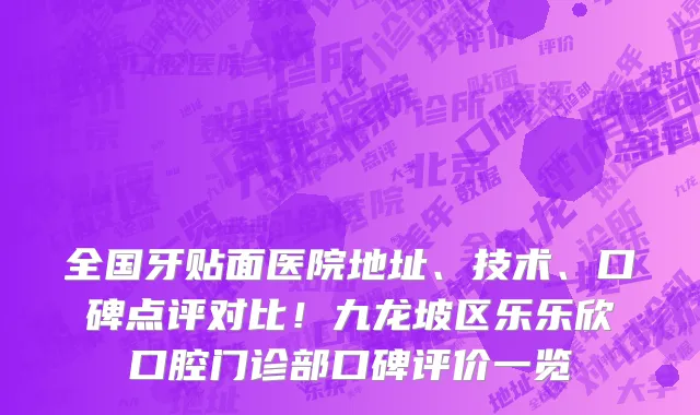 全国牙贴面医院地址、技术、口碑点评对比!九龙坡区乐乐欣口腔门诊部口碑评价一览