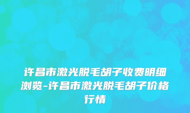 许昌市激光脱毛胡子收费明细浏览-许昌市激光脱毛胡子价格行情