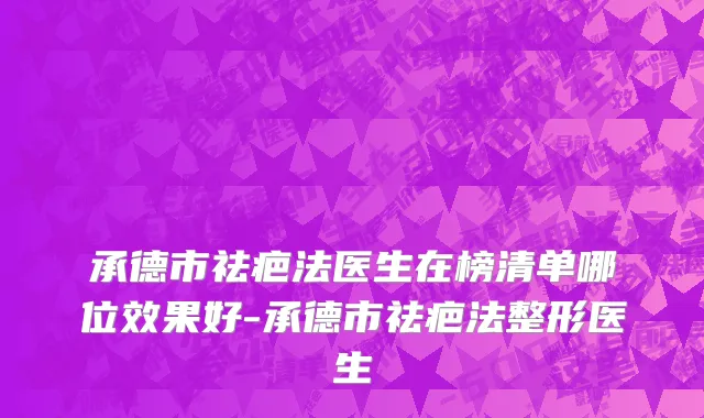 承德市祛疤法医生在榜清单哪位效果好-承德市祛疤法整形医生