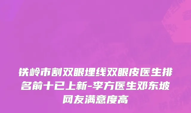 铁岭市割双眼埋线双眼皮医生排名前十已上新-李方医生邓东坡网友满意度高