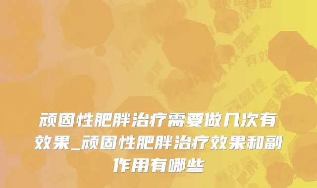 顽固性肥胖治疗需要做几次有效果_顽固性肥胖治疗效果和副作用有哪些