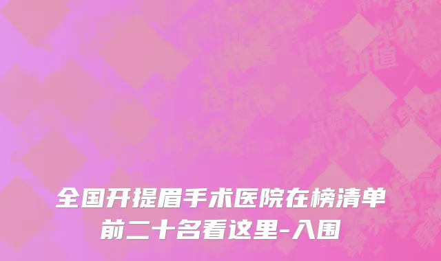 全国开提眉手术医院在榜清单前二十名看这里-入围